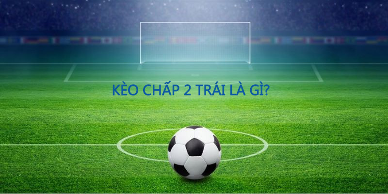 Thông tin về kèo chấp 2 trái